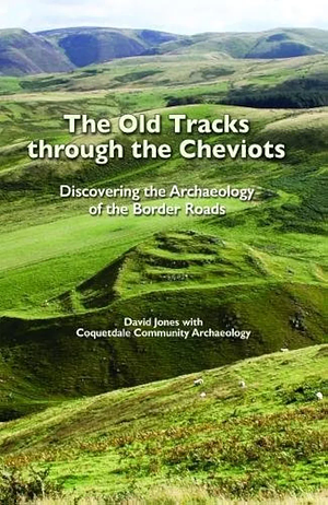 The Old Tracks Through the Cheviots: Discovering the Archaeology of the Border Roads by David Jones