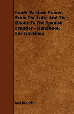 South-Western France, From The Loire And The Rhone To The Spanish Frontier - Handbook For Travellers by Karl Baedeker