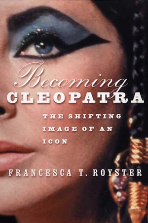 Becoming Cleopatra: The Shifting Image of an Icon by Francesca T. Royster