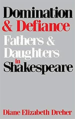 Domination and Defiance: Fathers and Daughters in Shakespeare by Diane Dreher