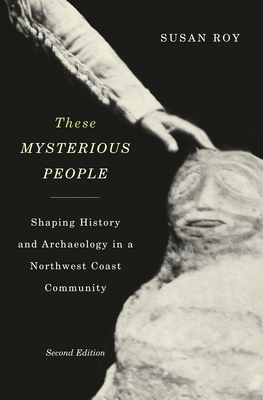 These Mysterious People, Second Edition: Shaping History and Archaeology in a Northwest Coast Community by Susan Roy