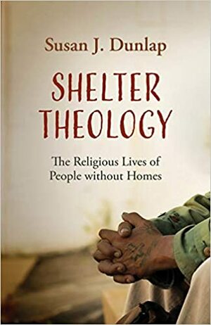 Shelter Theology: The Religious Lives of People Without Homes by Susan J Dunlap