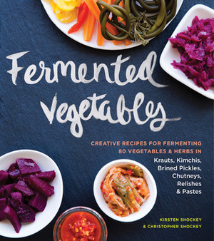 Fermented Vegetables: From Arugula Kimchi to Zucchini Curry, a Complete Guide to Fermenting More Than 80 Herbs and Vegetables by Christopher Shockey, Kirsten K. Shockey