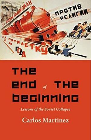 The End of the Beginning: Lessons of the Soviet Collapse by Carlos Martínez, Carlos Martínez