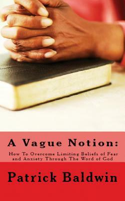 A Vague Notion: How To Overcome Limiting Beliefs of Fear and Anxiety Through The Word of God by Patrick Baldwin