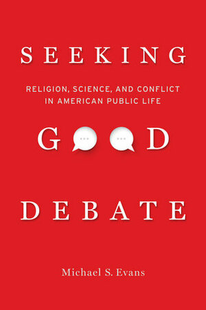 Seeking Good Debate: Religion, Science, and Conflict in American Public Life by Michael S. Evans