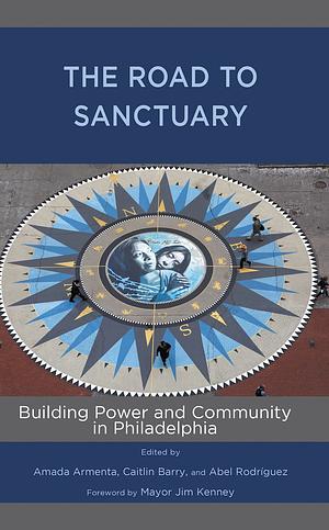 The Road to Sanctuary: Building Power and Community in Philadelphia by Caitlin Barry, Amada Armenta, Abel Rodríguez