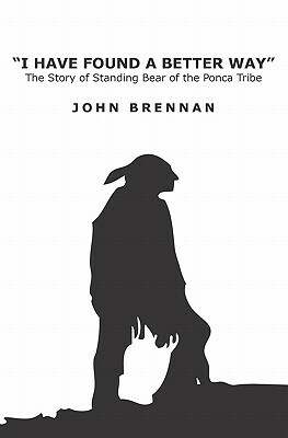 I Have Found A Better Way: The Story of Standing Bear of the Ponca Tribe by John Brennan