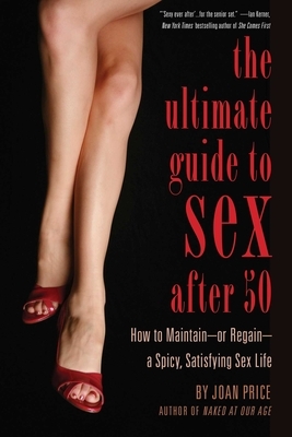 Ultimate Guide to Sex After 50: How to Maintain - Or Regain - A Spicy, Satisfying Sex Life by Joan Price
