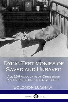 Dying Testimonies of Saved and Unsaved: All 236 Accounts of Christians and Sinners on their Deathbeds by Solomon B. Shaw