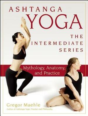 Ashtanga Yoga - The Intermediate Series: Mythology, Anatomy, and Practice by Gregor Maehle