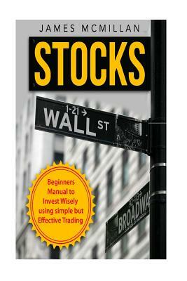 Stocks: Beginner's Manual to Invest Wisely using Simple but Effective Trading by James McMillan