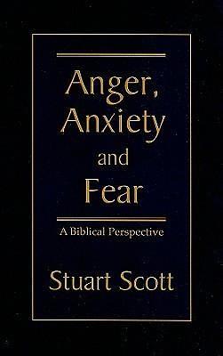 ANGER, ANXIETY AND FEAR: A Biblical Perspective by Stuart Scott, Stuart Scott