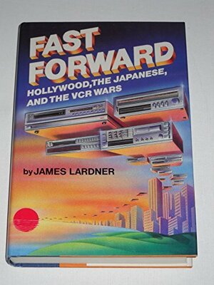 Fast Forward: Hollywood, the Japanese, and the Onslaught of the VCR by James Lardner