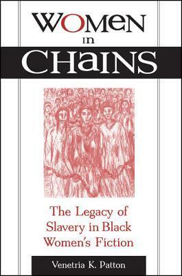 Women in Chains: The Legacy of Slavery in Black Women's Fiction by Venetria K. Patton