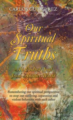 Our Spiritual Truths: An Evolved Soul from Another World by Carlos Gutierrez