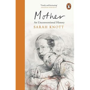 Mother: An Unconventional History by Sarah Knott