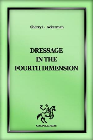 Dressage In The Fourth Dimension: A Study Exploring The Role Of Aesthetics In Epistemology By Addressing The Transformational Potential Of Classical Dressage by Sherry L. Ackerman