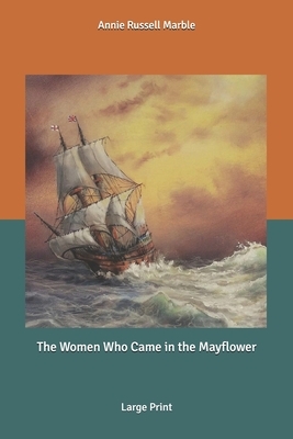 The Women Who Came in the Mayflower: Large Print by Annie Russell Marble