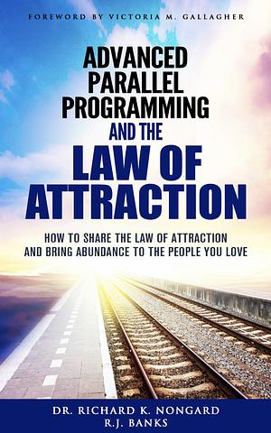 Advanced Parallel Programming and the Law of Attraction: How to Share the Law of Attraction and Bring Abundance to the People You Love by Richard Nongard, R. J. Banks