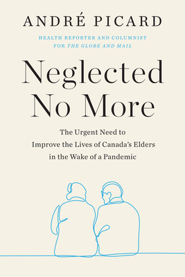 Neglected No More: The Urgent Need to Improve the Lives of Canada's Elders in the Wake of a Pandemic by Andre Picard