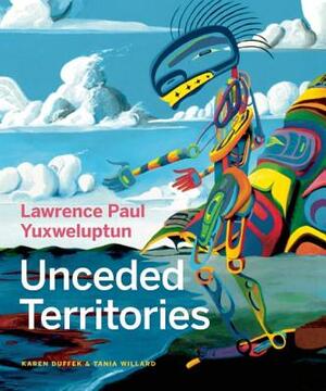 Lawrence Paul Yuxweluptun: Unceded Territories by Tania Willard, Glen Alteen, Karen Duffek