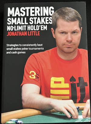 Mastering Small Stakes No-Limit Hold'em: Strategies to consistently beat small stakes poker tournaments and cash games by Jonathan Little