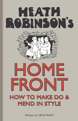 Heath Robinson's Home Front: How to Make Do and Mend in Style by W. Heath Robinson, Cecil Hunt