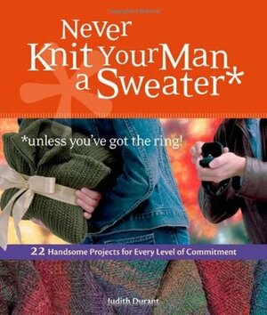 Never Knit Your Man a Sweater (Unless You've Got the Ring!) by Judith Durant