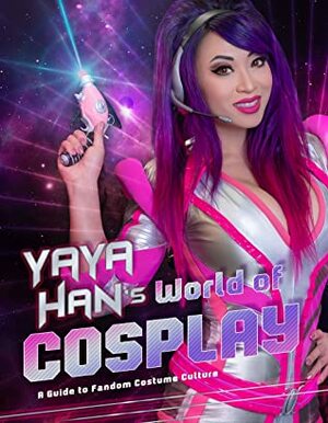 Yaya Han's World of Cosplay: A Guide to Fandom Costume Culture by Yaya Han