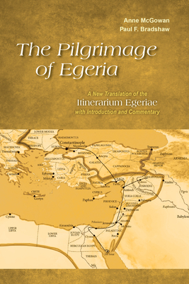 The Pilgrimage of Egeria: A New Translation of the Itinerarium Egeriae with Introduction and Commentary by Anne McGowan, Paul F. Bradshaw