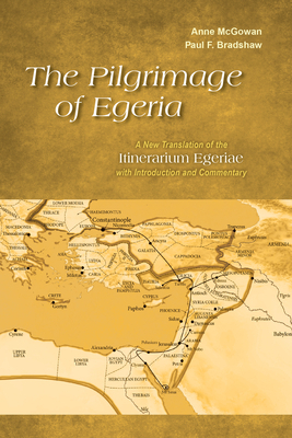 The Pilgrimage of Egeria: A New Translation of the Itinerarium Egeriae with Introduction and Commentary by Paul F. Bradshaw, Anne McGowan