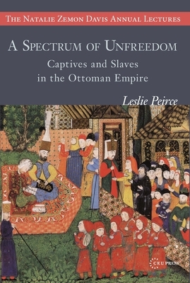 A Spectrum of Unfreedom: Captives and Slaves in the Ottoman Empire by Leslie Peirce