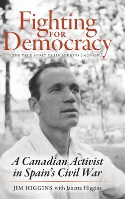 Fighting for Democracy: The True Story of Jim Higgins (1907-1982), A Canadian Activist in Spain's Civil War by Jim Higgins, Janette Higgins
