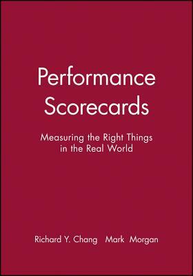 Performance Scorecards: Measuring the Right Things in the Real World by Mark Morgan, Richard Y. Chang