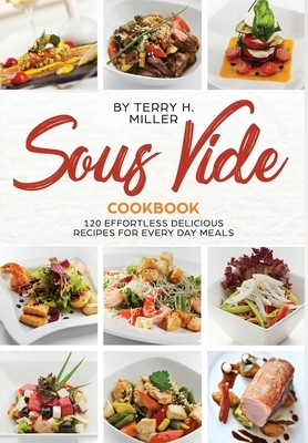 Sous Vide Cookbook: 120 Effortless Delicious Recipes for Every Day Meals by Terry H. Miller