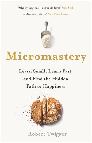 Micromastery: Learn Small, Learn Fast, and Find the Hidden Path to Happiness by Robert Twigger