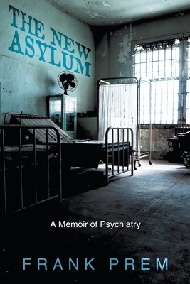 The New Asylum: a memoir of psychiatry by Frank Prem