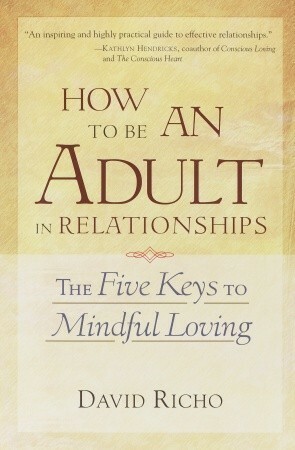 How to Be an Adult in Relationships: The Five Keys to Mindful Loving by David Richo