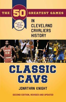 Classic Cavs: The 50 Greatest Games in Cleveland Cavaliers History, Second Edition, Revised and Updated by Jonathan Knight