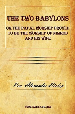 The Two Babylons or the Papal Worship Proved to Be the Worship of Nimrod and His Wife by Alexander Hislop