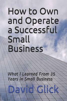How to Own and Operate a Successful Small Business: What I Learned from 35 Years in Small Business by David Glick