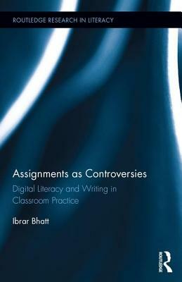 Assignments as Controversies: Digital Literacy and Writing in Classroom Practice by Ibrar Bhatt