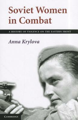 Soviet Women in Combat: A History of Violence on the Eastern Front by Anna Krylova