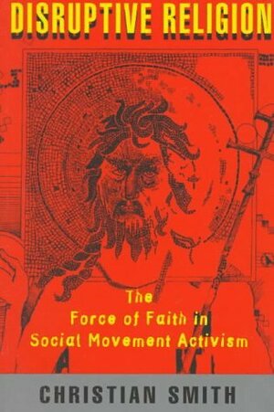 Disruptive Religion: The Force of Faith in Social Movement Activism by Christian Smith