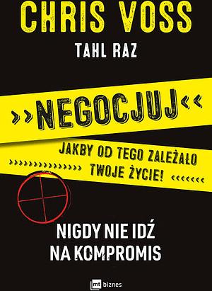 Negocjuj, jakby od tego zależało twoje życie. Nigdy nie idź na kompromis by Tahl Raz, Chris Voss