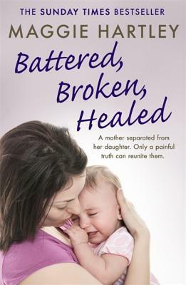 Battered, Broken, Healed: A Mother Separated from Her Daughter. Only a Painful Truth Can Bring Them Back Together by Maggie Hartley