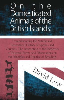 On the Domesticated Animals of the British Islands: Comprehending the Natural and Economical History of Species and Varieties; The Description of the by David Low