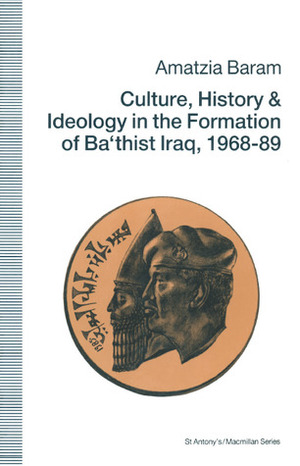 Culture, History, and Ideology in the Formation of Ba'thist Iraq, 1968-89 by Amatzia Baram