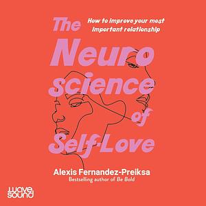 The Neuroscience of Self-Love: How To Improve Your Most Important Relationship by Alexis Fernandez-Preiksa, Alexis Fernandez-Preiksa